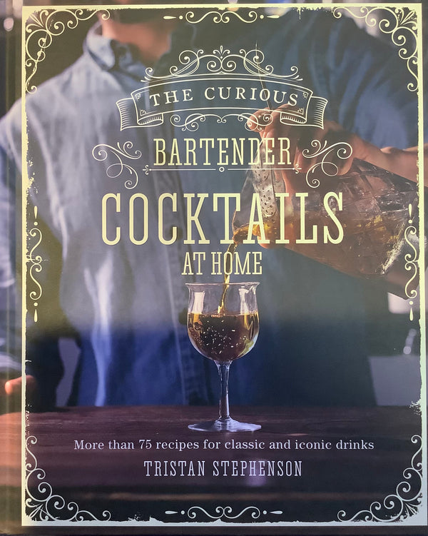 The Curious Bartender: Cocktails at Home: More than 75 recipes for classic and iconic drinks
